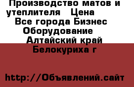 	Производство матов и утеплителя › Цена ­ 100 - Все города Бизнес » Оборудование   . Алтайский край,Белокуриха г.